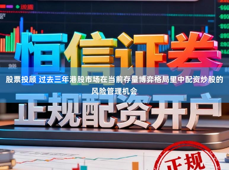 股票投顾 过去三年港股市场在当前存量博弈格局里中配资炒股的风险管理机会