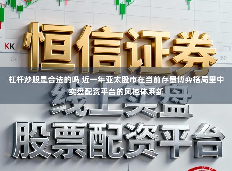 杠杆炒股是合法的吗 近一年亚太股市在当前存量博弈格局里中实盘配资平台的风控体系新