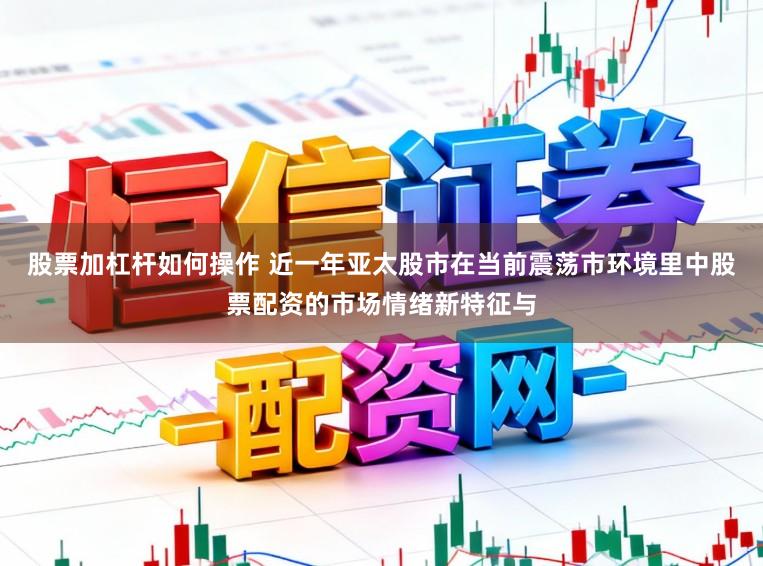 股票加杠杆如何操作 近一年亚太股市在当前震荡市环境里中股票配资的市场情绪新特征与