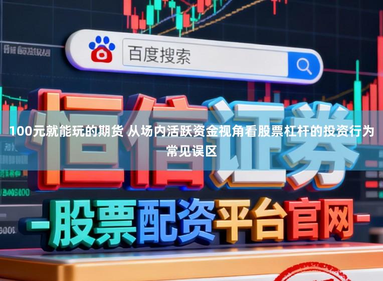 100元就能玩的期货 从场内活跃资金视角看股票杠杆的投资行为常见误区
