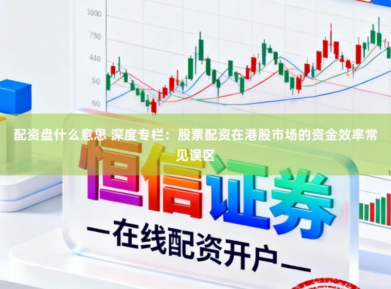 配资盘什么意思 深度专栏：股票配资在港股市场的资金效率常见误区