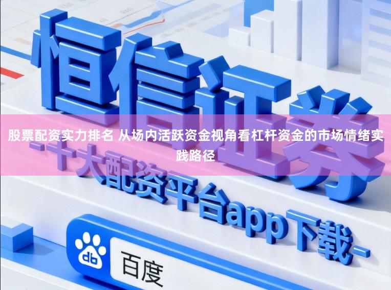 股票配资实力排名 从场内活跃资金视角看杠杆资金的市场情绪实践路径