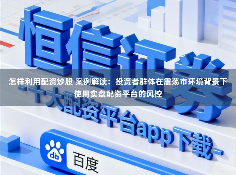 怎样利用配资炒股 案例解读：投资者群体在震荡市环境背景下使用实盘配资平台的风控