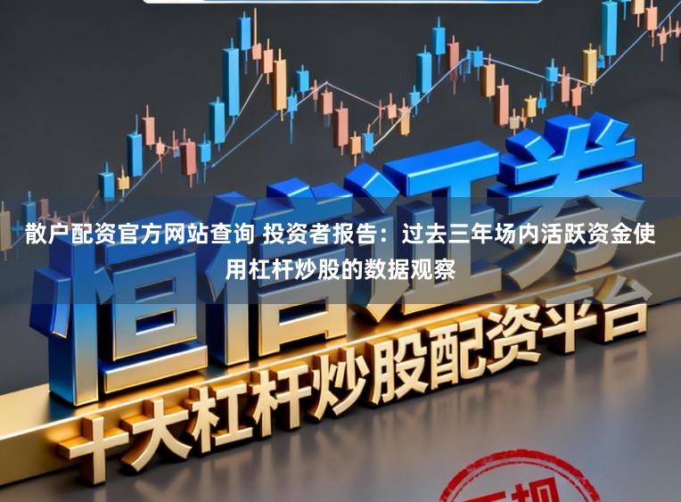 散户配资官方网站查询 投资者报告：过去三年场内活跃资金使用杠杆炒股的数据观察