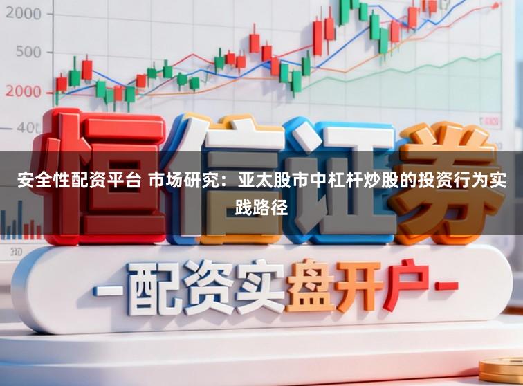 安全性配资平台 市场研究：亚太股市中杠杆炒股的投资行为实践路径