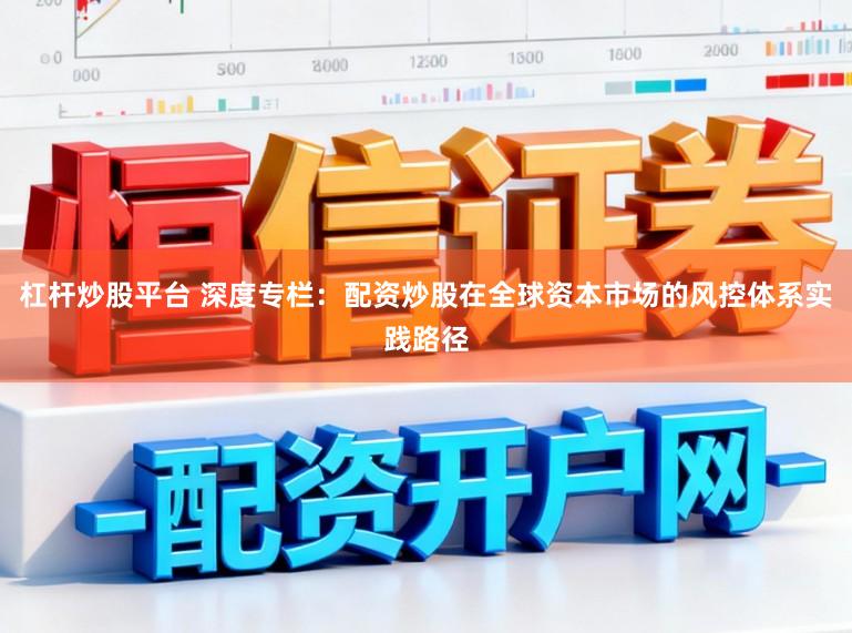 杠杆炒股平台 深度专栏：配资炒股在全球资本市场的风控体系实践路径