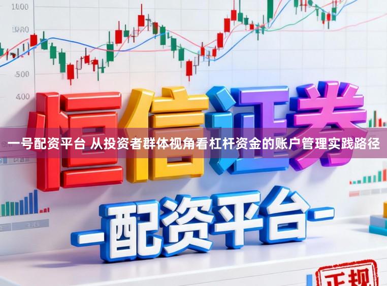 一号配资平台 从投资者群体视角看杠杆资金的账户管理实践路径