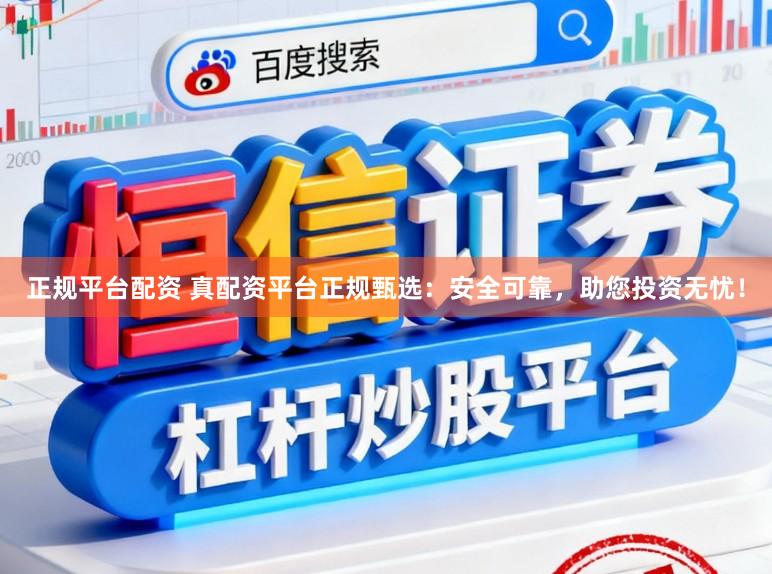 正规平台配资 真配资平台正规甄选：安全可靠，助您投资无忧！