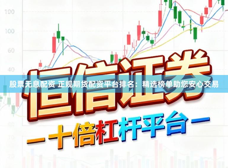 股票无息配资 正规期货配资平台排名：精选榜单助您安心交易