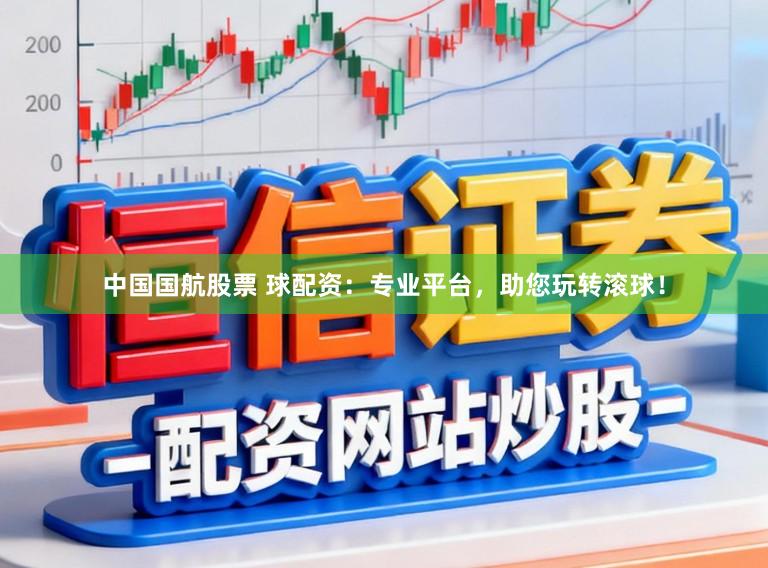 中国国航股票 球配资：专业平台，助您玩转滚球！