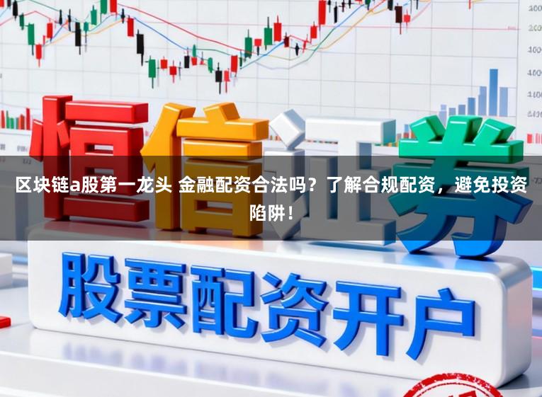区块链a股第一龙头 金融配资合法吗？了解合规配资，避免投资陷阱！