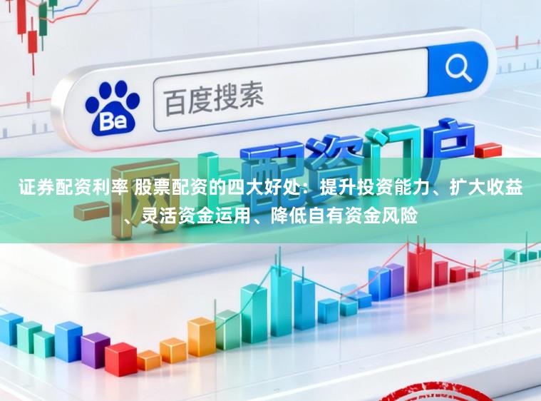 证券配资利率 股票配资的四大好处：提升投资能力、扩大收益、灵活资金运用、降低自有资金风险