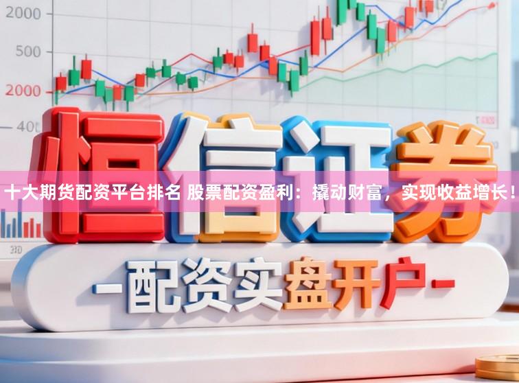 十大期货配资平台排名 股票配资盈利：撬动财富，实现收益增长！