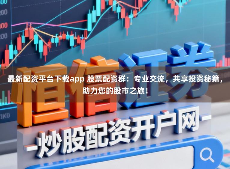 最新配资平台下载app 股票配资群：专业交流，共享投资秘籍，助力您的股市之旅！