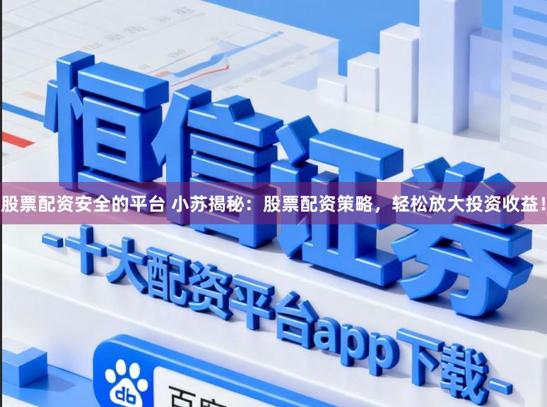 股票配资安全的平台 小苏揭秘：股票配资策略，轻松放大投资收益！