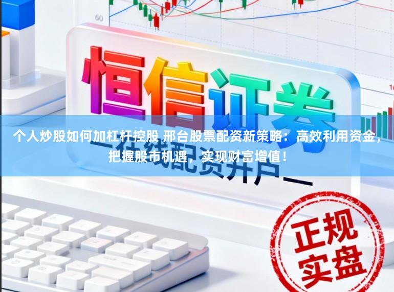 个人炒股如何加杠杆控股 邢台股票配资新策略：高效利用资金，把握股市机遇，实现财富增值！
