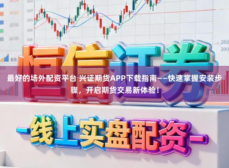 最好的场外配资平台 兴证期货APP下载指南——快速掌握安装步骤，开启期货交易新体验！