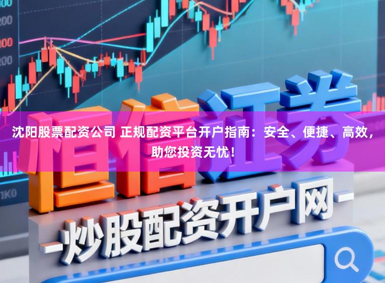 沈阳股票配资公司 正规配资平台开户指南：安全、便捷、高效，助您投资无忧！