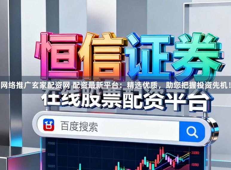 网络推广玄家配资网 配资最新平台：精选优质，助您把握投资先机！
