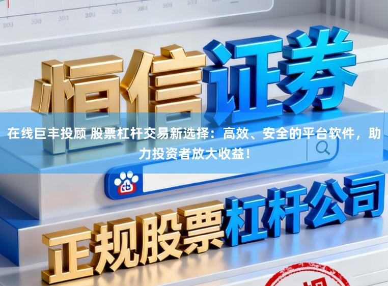 在线巨丰投顾 股票杠杆交易新选择：高效、安全的平台软件，助力投资者放大收益！