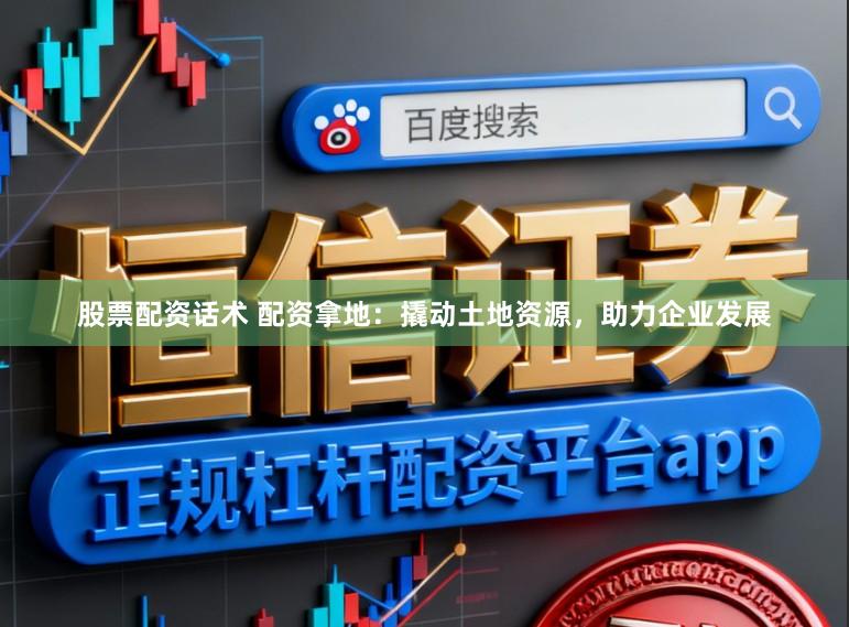 股票配资话术 配资拿地：撬动土地资源，助力企业发展