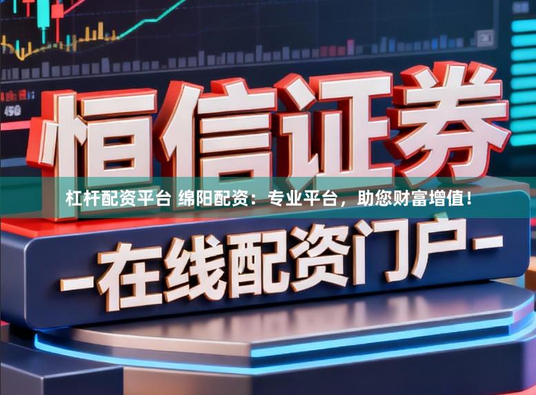 杠杆配资平台 绵阳配资：专业平台，助您财富增值！