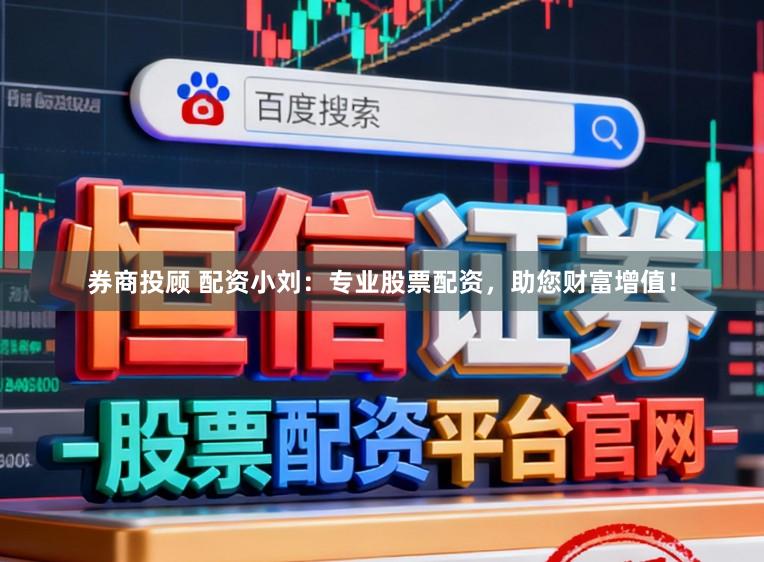 券商投顾 配资小刘：专业股票配资，助您财富增值！