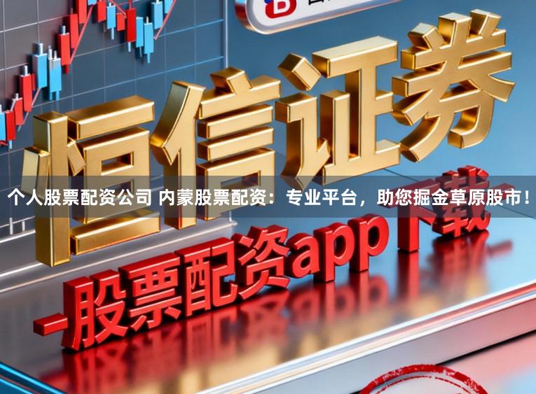 个人股票配资公司 内蒙股票配资：专业平台，助您掘金草原股市！