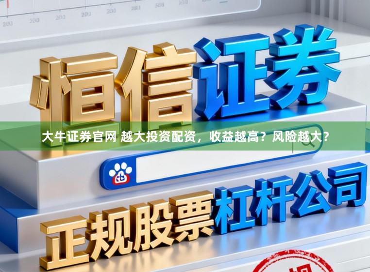 大牛证券官网 越大投资配资，收益越高？风险越大？