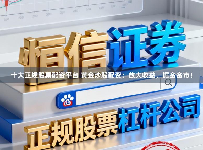 十大正规股票配资平台 黄金炒股配资：放大收益，掘金金市！