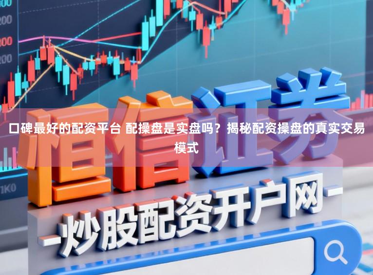 口碑最好的配资平台 配操盘是实盘吗？揭秘配资操盘的真实交易模式
