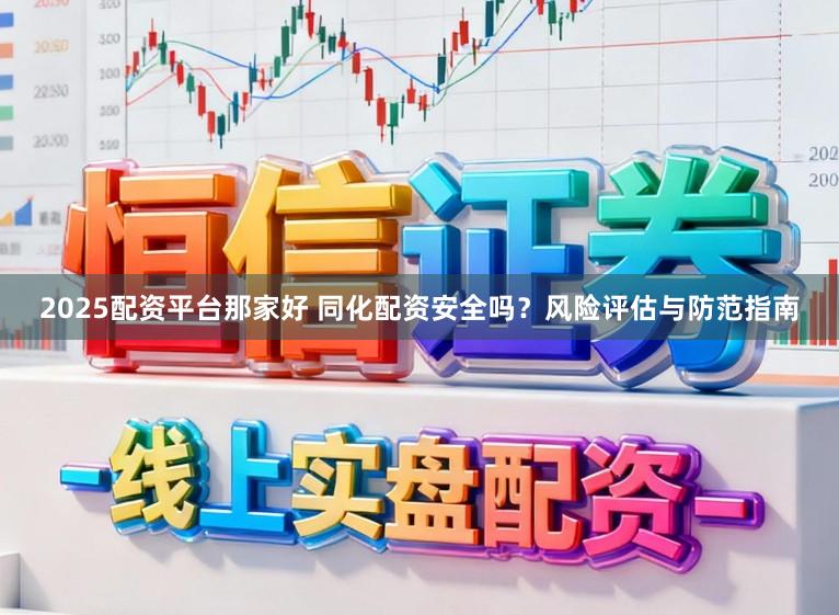 2025配资平台那家好 同化配资安全吗？风险评估与防范指南
