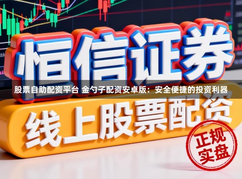 股票自助配资平台 金勺子配资安卓版：安全便捷的投资利器