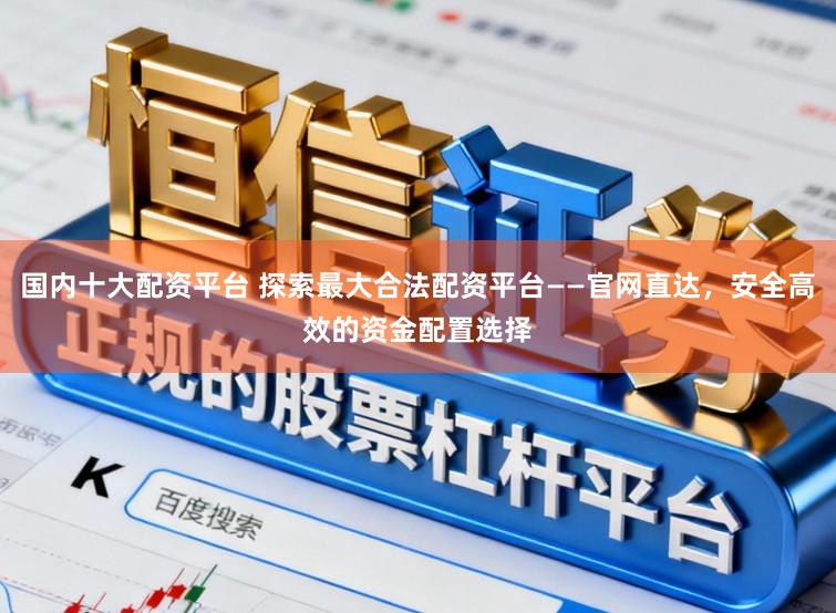 国内十大配资平台 探索最大合法配资平台——官网直达，安全高效的资金配置选择