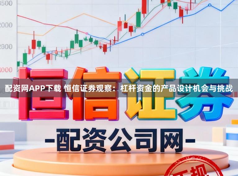 配资网APP下载 恒信证券观察：杠杆资金的产品设计机会与挑战