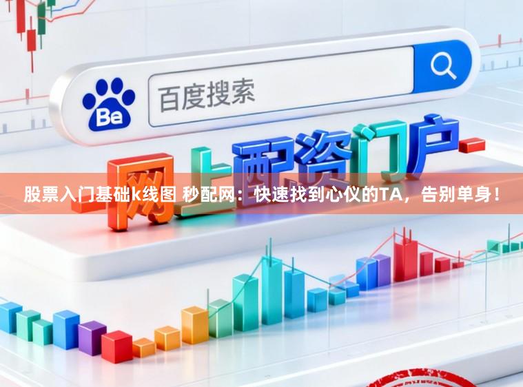 股票入门基础k线图 秒配网：快速找到心仪的TA，告别单身！