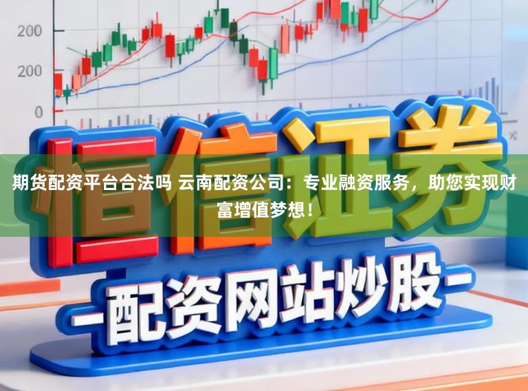 期货配资平台合法吗 云南配资公司：专业融资服务，助您实现财富增值梦想！