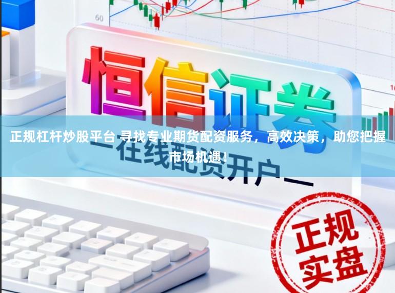 正规杠杆炒股平台 寻找专业期货配资服务，高效决策，助您把握市场机遇！