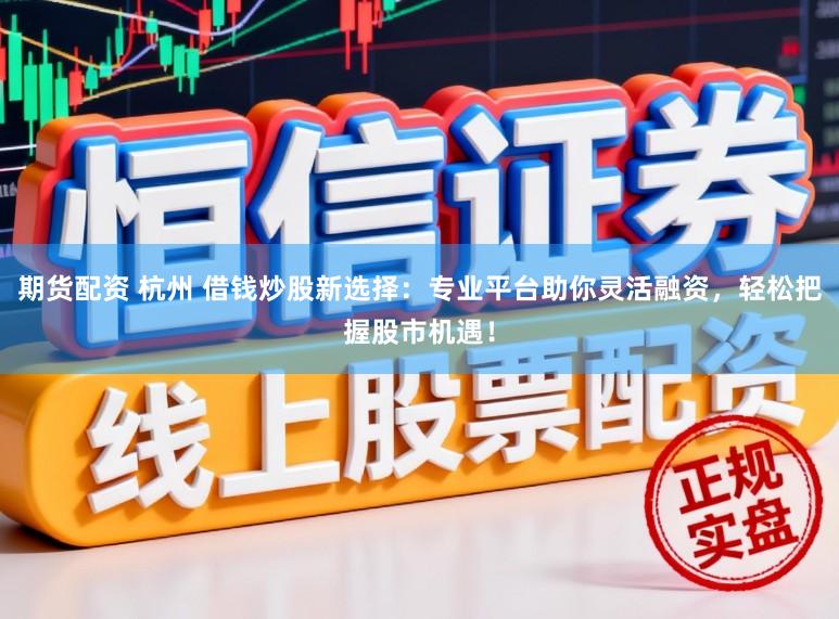 期货配资 杭州 借钱炒股新选择：专业平台助你灵活融资，轻松把握股市机遇！
