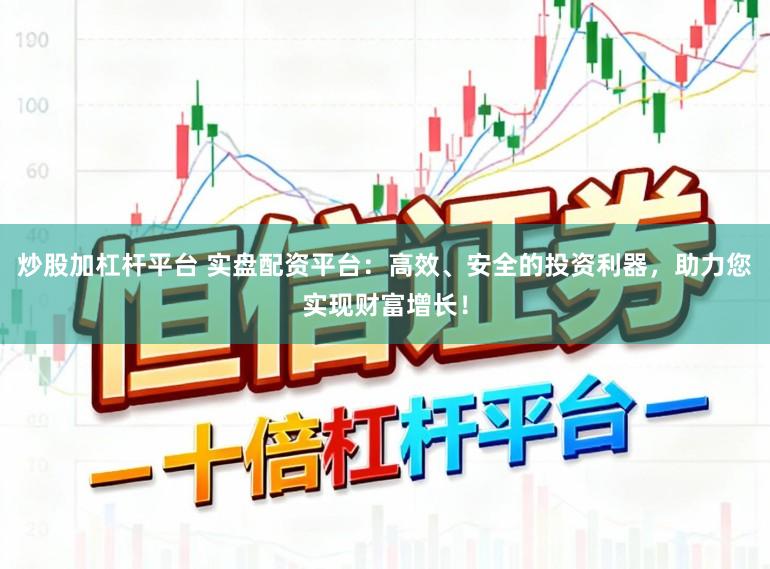 炒股加杠杆平台 实盘配资平台：高效、安全的投资利器，助力您实现财富增长！