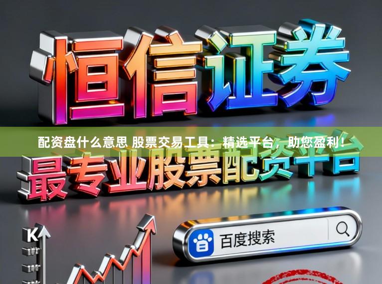 配资盘什么意思 股票交易工具：精选平台，助您盈利！