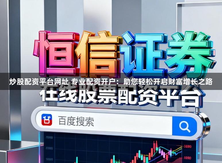 炒股配资平台网址 专业配资开户：助您轻松开启财富增长之路