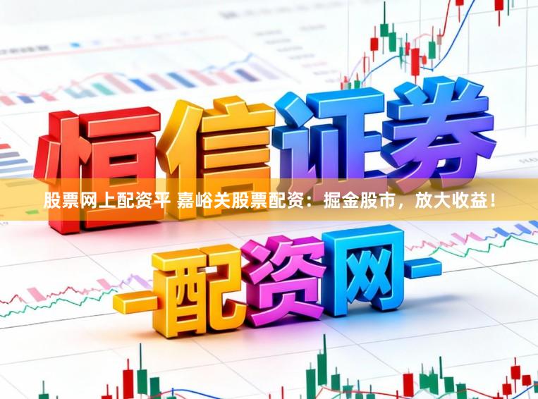 股票网上配资平 嘉峪关股票配资：掘金股市，放大收益！