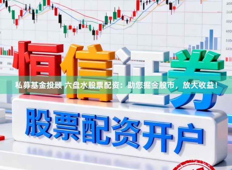 私募基金投顾 六盘水股票配资：助您掘金股市，放大收益！
