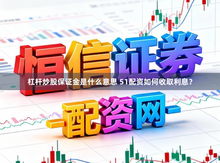 杠杆炒股保证金是什么意思 51配资如何收取利息？