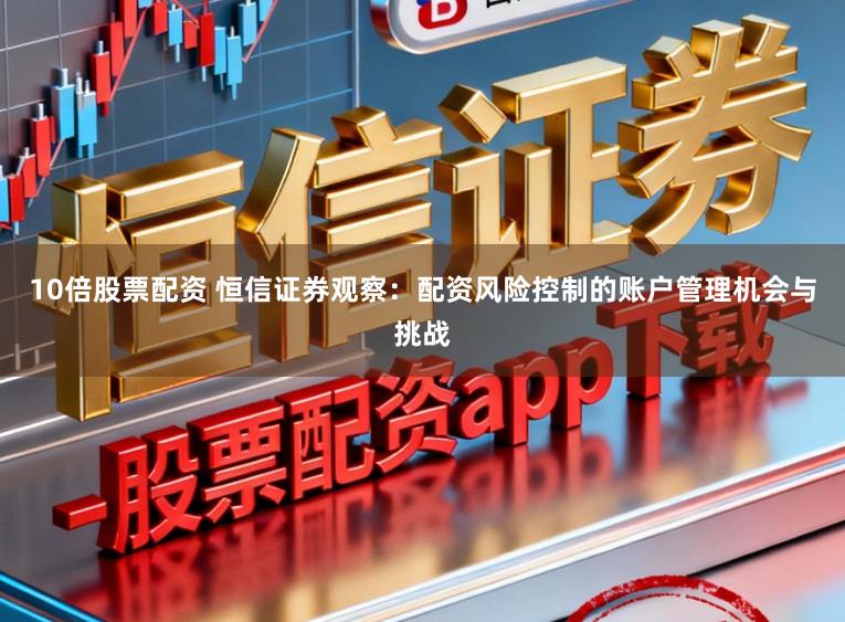 10倍股票配资 恒信证券观察：配资风险控制的账户管理机会与挑战