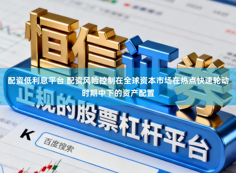 配资低利息平台 配资风险控制在全球资本市场在热点快速轮动时期中下的资产配置