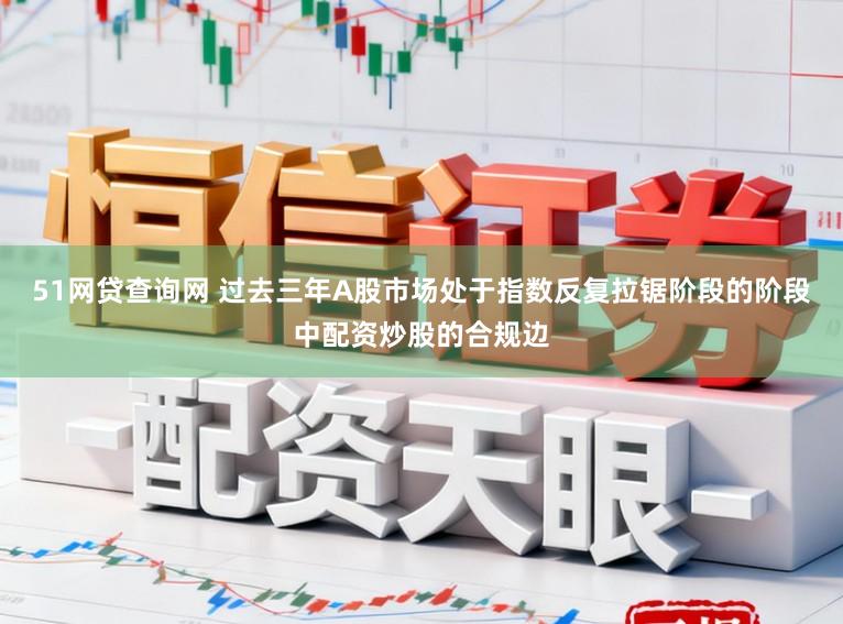 51网贷查询网 过去三年A股市场处于指数反复拉锯阶段的阶段中配资炒股的合规边