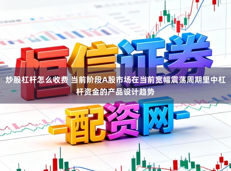 炒股杠杆怎么收费 当前阶段A股市场在当前宽幅震荡周期里中杠杆资金的产品设计趋势