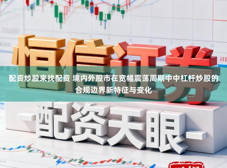配资炒股来找配资 境内外股市在宽幅震荡周期中中杠杆炒股的合规边界新特征与变化